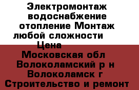 Электромонтаж,водоснабжение,отопление.Монтаж любой сложности!!! › Цена ­ 1 500 - Московская обл., Волоколамский р-н, Волоколамск г. Строительство и ремонт » Услуги   